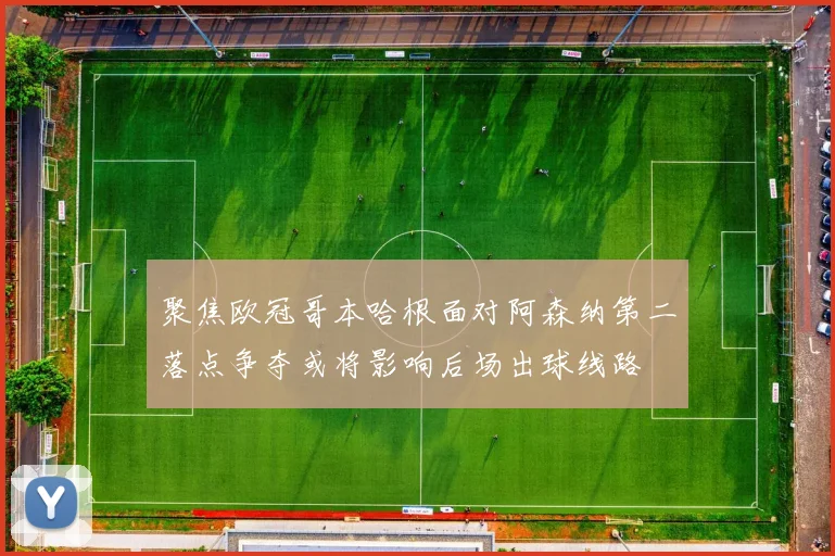聚焦欧冠哥本哈根面对阿森纳第二落点争夺或将影响后场出球线路