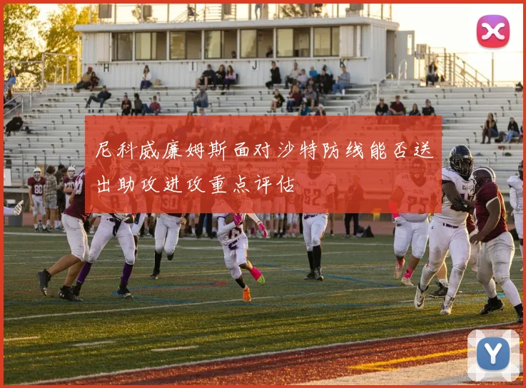 尼科威廉姆斯面对沙特防线能否送出助攻进攻重点评估