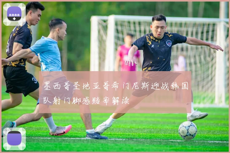 墨西哥圣地亚哥希门尼斯迎战韩国队射门脚感赔率解读