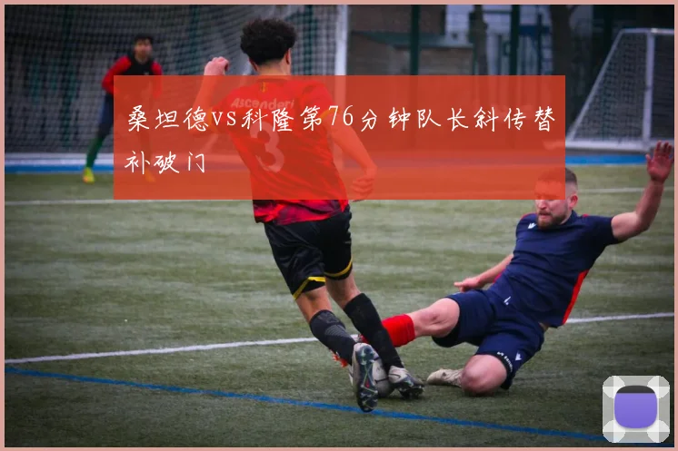 桑坦德vs科隆第76分钟队长斜传替补破门
