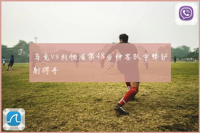 马竞vs利物浦第48分钟客队中锋铲射得手