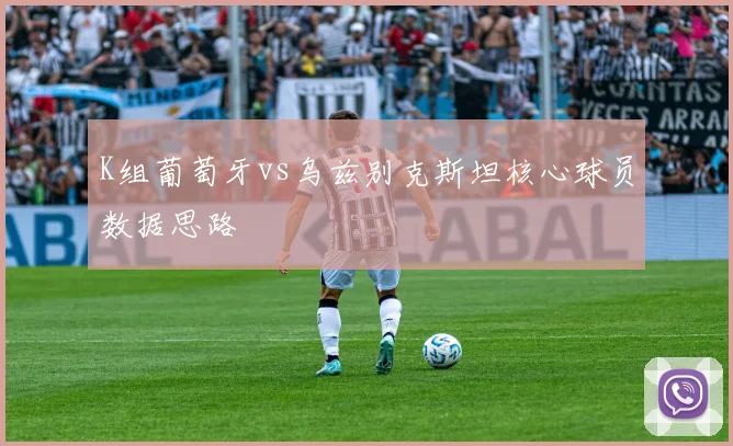 K组葡萄牙vs乌兹别克斯坦核心球员数据思路