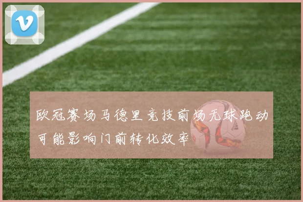 欧冠赛场马德里竞技前场无球跑动可能影响门前转化效率